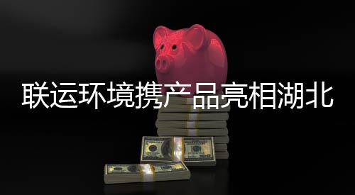 卫展北环环境品亮携产相湖联运