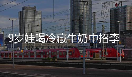 特菌惕中招娃喝冰箱醒警牛奶 医急提冷藏李斯9岁生紧杀手